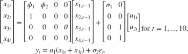 $$\begin{array}{c}&#10;\left[ {\begin{array}{*{20}{c}}&#10;{{x_{1t}}}\\&#10;{{x_{2t}}}\\&#10;{{x_{3t}}}\\&#10;{{x_{4t}}}&#10;\end{array}} \right] = \left[ {\begin{array}{*{20}{c}}&#10;{{\phi _1}}&{{\phi _2}}&#38;0&#38;0\\&#10;1&#38;0&#38;0&#38;0\\&#10;0&#38;0&#38;0&#38;\theta \\&#10;0&#38;0&#38;0&#38;0&#10;\end{array}} \right]\left[ {\begin{array}{*{20}{c}}&#10;{{x_{1,t - 1}}}\\&#10;{{x_{2,t - 1}}}\\&#10;{{x_{3,t - 1}}}\\&#10;{{x_{4,t - 1}}}&#10;\end{array}} \right] + \left[ {\begin{array}{*{20}{c}}&#10;{{\sigma _1}}&#38;0\\&#10;0&#38;0\\&#10;0&#38;1\\&#10;0&#38;1&#10;\end{array}} \right]\left[ {\begin{array}{*{20}{c}}&#10;{{u_{1t}}}\\&#10;{{u_{2t}}}&#10;\end{array}} \right]\\&#10;{y_t} = {a_1}\left( {{x_{1t}} + {x_{3t}}} \right) + {\sigma _2}{\varepsilon _t}.&#10;\end{array}{\rm for\;}t = 1,...,10,$$