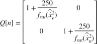 $$ Q[n] = \left[
 \begin{array}{ c c }
 \displaystyle 1+\frac{250}{f_{sat}(\hat{\dot{x}}_e^2)} & 0 \\
 0 & \displaystyle 1+\frac{250}{f_{sat}(\hat{\dot{x}}_n^2)}
 \end{array}
 \right]
$$