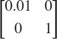 $ \left[ \begin{array}{cc} 0.01 & 0 \\ 0 & 1 \end{array} \right] $