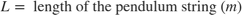 $$ L = \mbox{ length of the pendulum string } (m)$$