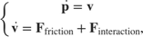 $$ \left\{ \begin{array}{ll} \dot{\mathbf{p}} = \mathbf{v} \\ \dot{\mathbf{v}} = \mathbf{F}_\mathrm{friction} + \mathbf{F}_\mathrm{interaction}, \end{array} \right. $$