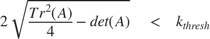$$ 2 \sqrt{\frac{Tr^2(A)}{4}-det(A)} \quad < \quad k_{thresh} $$